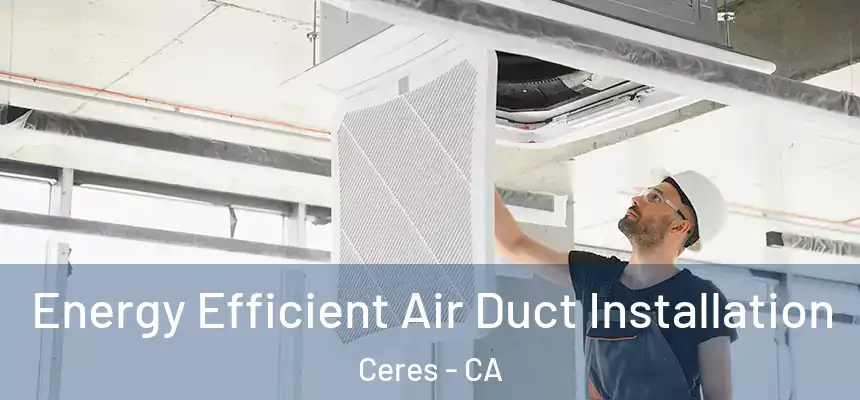 Energy Efficient Air Duct Installation Ceres - CA